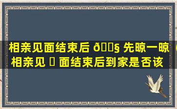 相亲见面结束后 🐧 先晾一晾（相亲见 ☘ 面结束后到家是否该说一声）